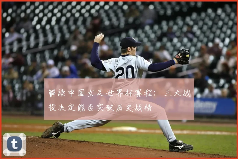 解读中国女足世界杯赛程:三大战役决定能否突破历史战绩