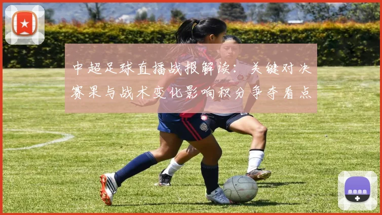 中超足球直播战报解读：关键对决赛果与战术变化影响积分争夺看点