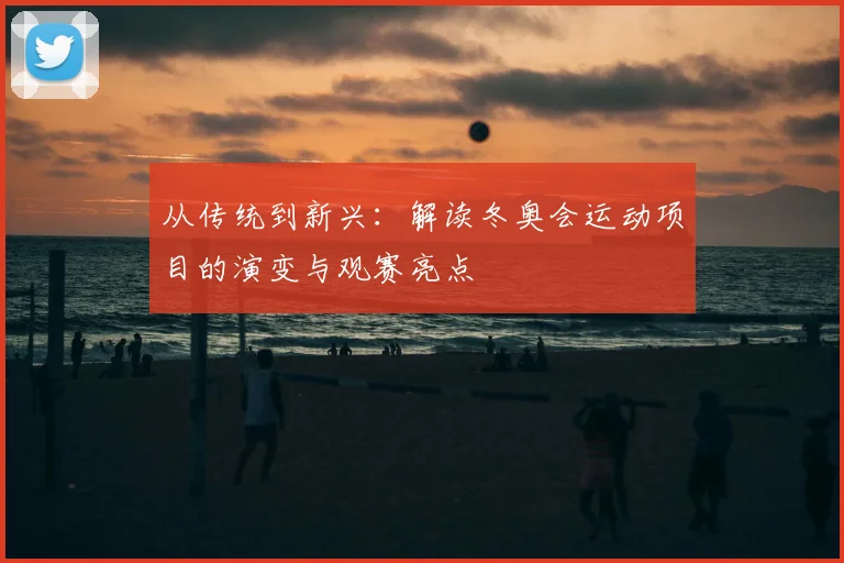 从传统到新兴：解读冬奥会运动项目的演变与观赛亮点