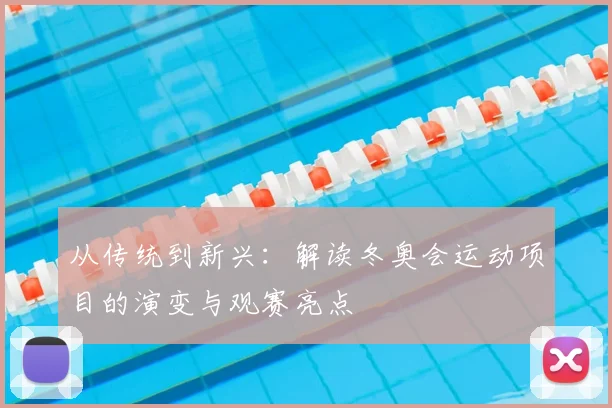 从传统到新兴：解读冬奥会运动项目的演变与观赛亮点