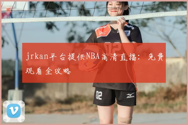 jrkan平台提供NBA高清直播：免费观看全攻略