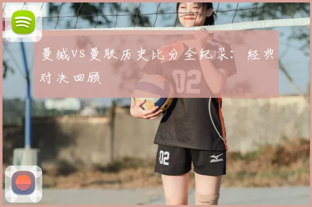 曼城vs曼联历史比分全纪录：经典对决回顾