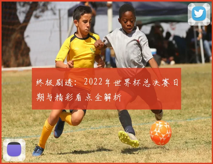 终极剧透:2022年世界杯总决赛日期与精彩看点全解析