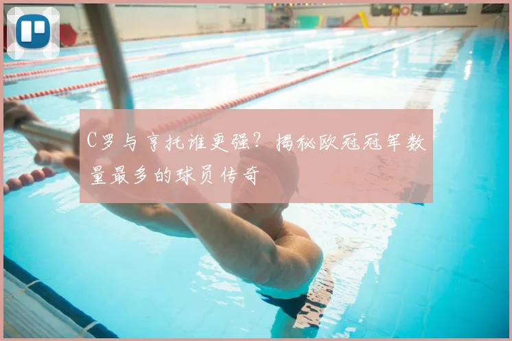 C罗与亨托谁更强？揭秘欧冠冠军数量最多的球员传奇