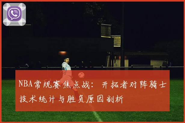 NBA常规赛焦点战:开拓者对阵骑士技术统计与胜负原因剖析