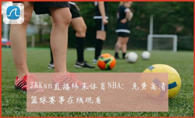JRKan直播纬来体育NBA：免费高清篮球赛事在线观看