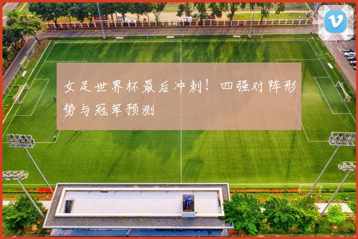 女足世界杯最后冲刺!四强对阵形势与冠军预测