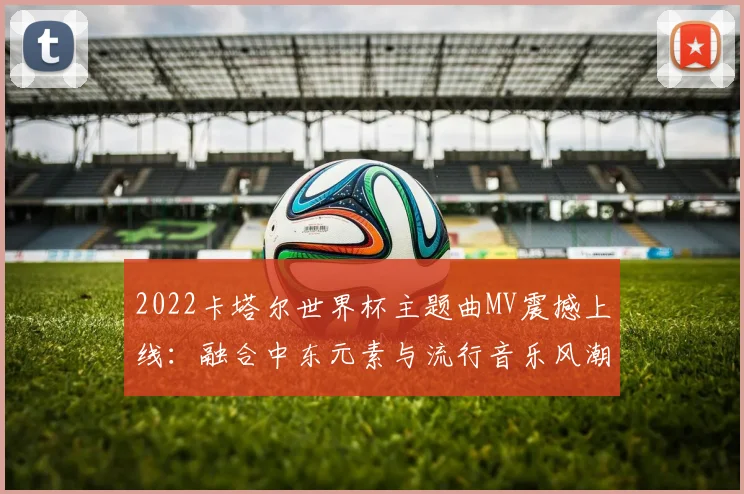 2022卡塔尔世界杯主题曲MV震撼上线:融合中东元素与流行音乐风潮
