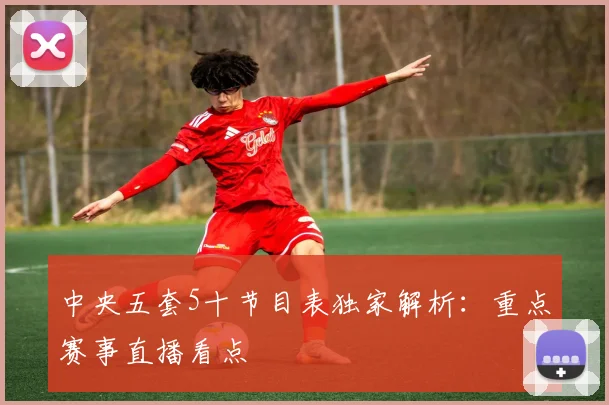 中央五套5十节目表独家解析：重点赛事直播看点