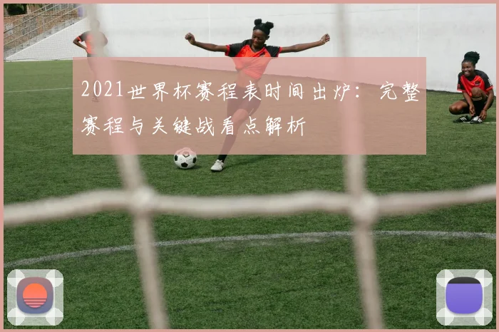 2021世界杯赛程表时间出炉：完整赛程与关键战看点解析