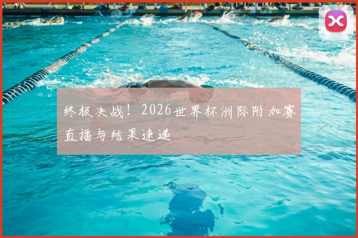 终极决战！2026世界杯洲际附加赛直播与结果速递