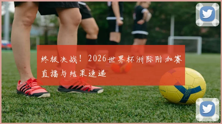 终极决战！2026世界杯洲际附加赛直播与结果速递