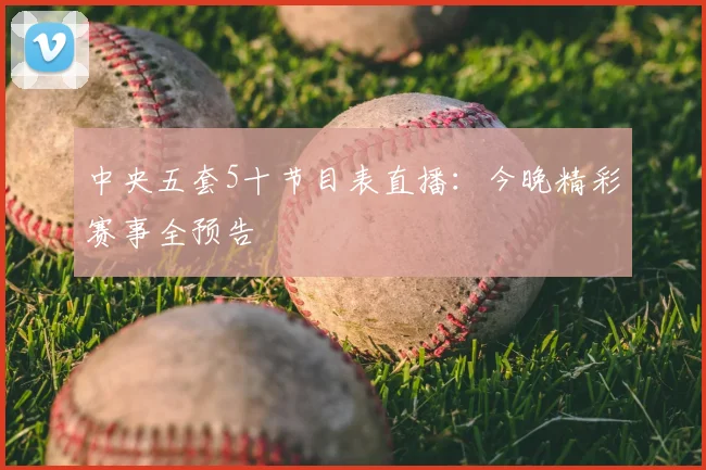中央五套5十节目表直播:今晚精彩赛事全预告
