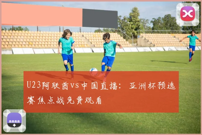 U23阿联酋vs中国直播:亚洲杯预选赛焦点战免费观看