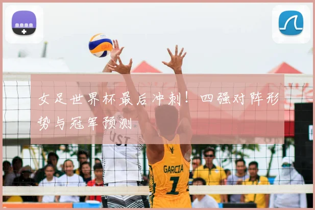 女足世界杯最后冲刺!四强对阵形势与冠军预测