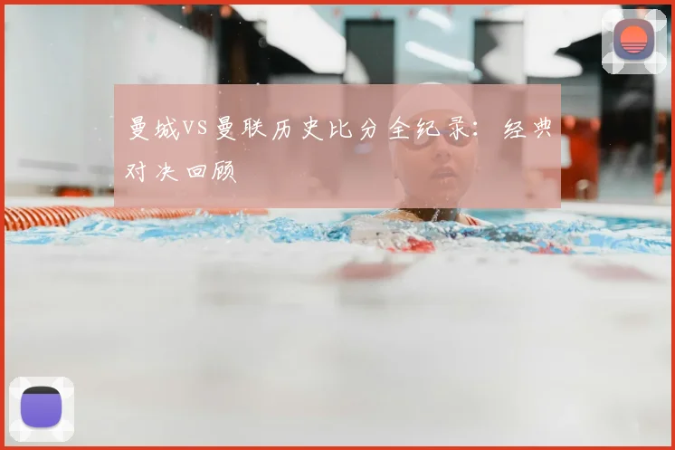 曼城vs曼联历史比分全纪录：经典对决回顾