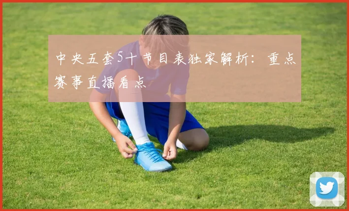 中央五套5十节目表独家解析：重点赛事直播看点