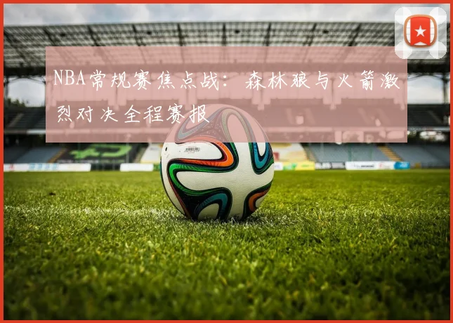 NBA常规赛焦点战:森林狼与火箭激烈对决全程赛报