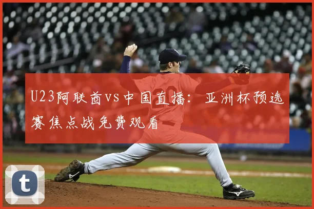 U23阿联酋vs中国直播:亚洲杯预选赛焦点战免费观看