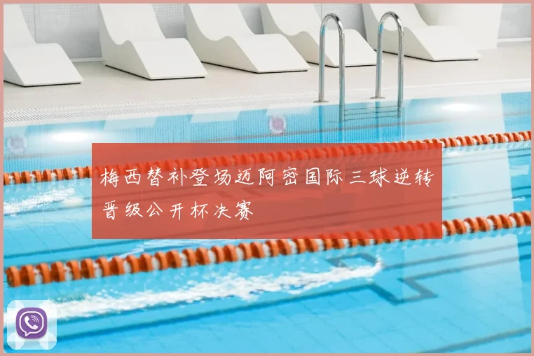 梅西替补登场迈阿密国际三球逆转晋级公开杯决赛