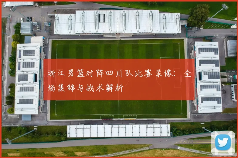 浙江男篮对阵四川队比赛录像:全场集锦与战术解析