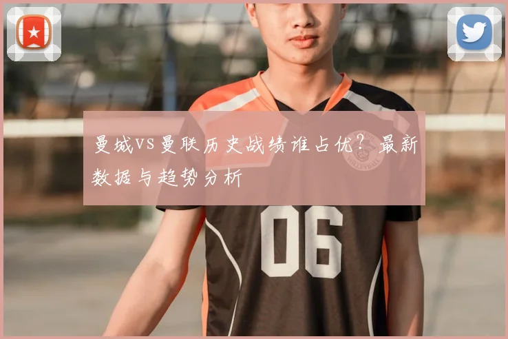 曼城vs曼联历史战绩谁占优?最新数据与趋势分析