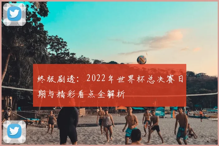 终极剧透:2022年世界杯总决赛日期与精彩看点全解析