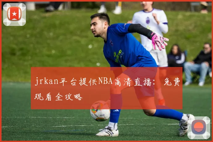 jrkan平台提供NBA高清直播：免费观看全攻略