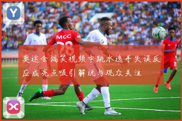 奥运会搞笑视频中跳水选手失误反应成亮点吸引解说与观众关注