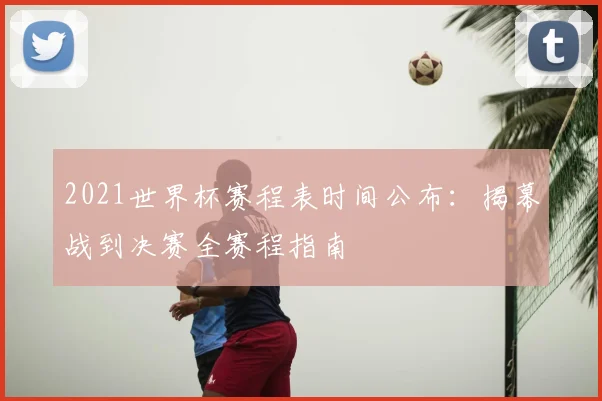 2021世界杯赛程表时间公布：揭幕战到决赛全赛程指南