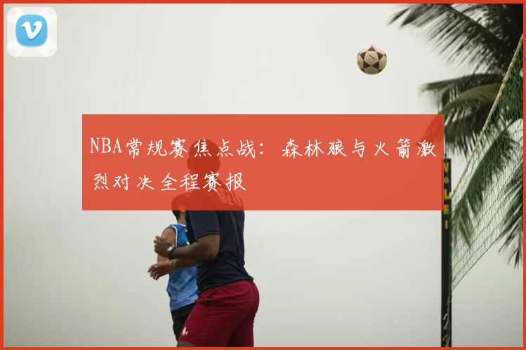 NBA常规赛焦点战:森林狼与火箭激烈对决全程赛报