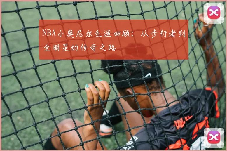 NBA小奥尼尔生涯回顾:从步行者到全明星的传奇之路