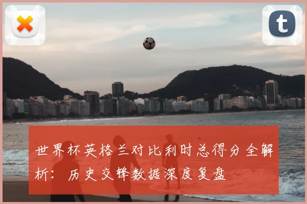 世界杯英格兰对比利时总得分全解析:历史交锋数据深度复盘