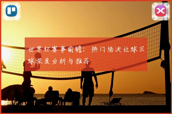 世界杯赛事前瞻:热门场次让球买球深度分析与推荐
