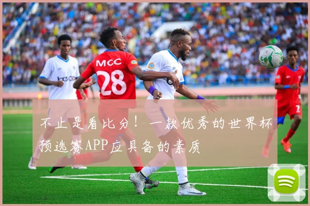 不止是看比分!一款优秀的世界杯预选赛APP应具备的素质