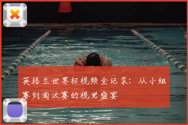 英格兰世界杯视频全记录:从小组赛到淘汰赛的视觉盛宴