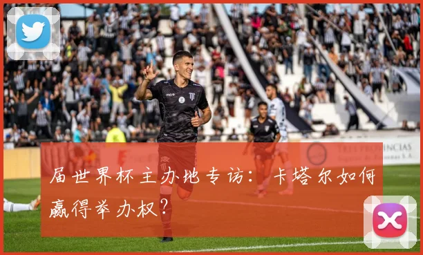 届世界杯主办地专访：卡塔尔如何赢得举办权？