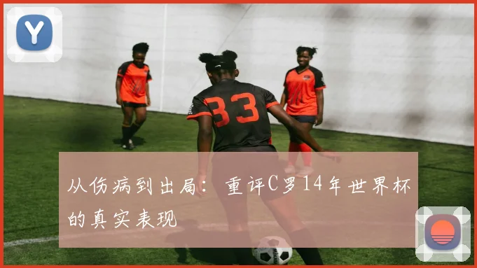 从伤病到出局：重评C罗14年世界杯的真实表现