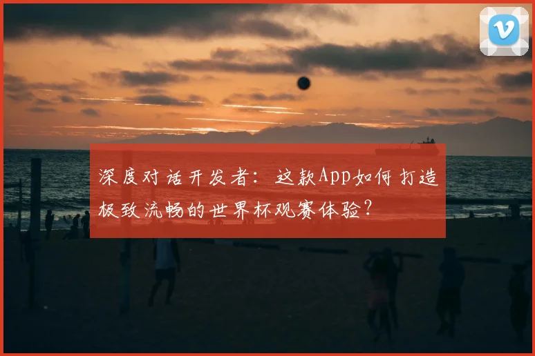 深度对话开发者：这款App如何打造极致流畅的世界杯观赛体验？