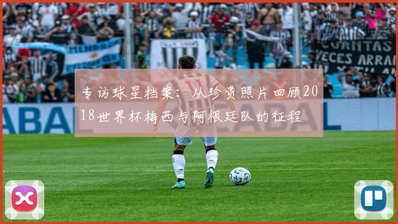 专访球星档案：从珍贵照片回顾2018世界杯梅西与阿根廷队的征程