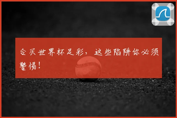 合买世界杯足彩,这些陷阱你必须警惕!