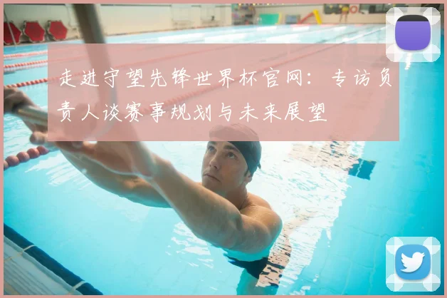 走进守望先锋世界杯官网:专访负责人谈赛事规划与未来展望