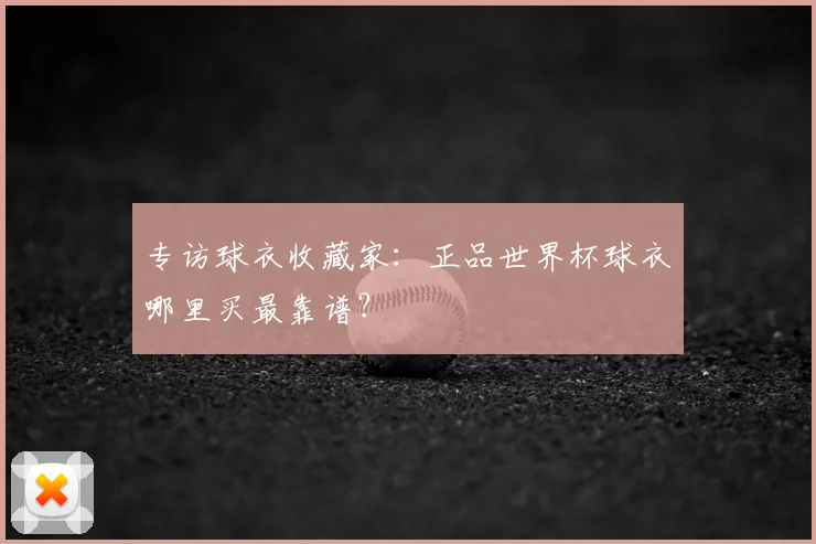 专访球衣收藏家：正品世界杯球衣哪里买最靠谱？
