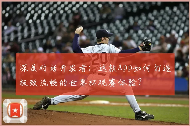 深度对话开发者：这款App如何打造极致流畅的世界杯观赛体验？