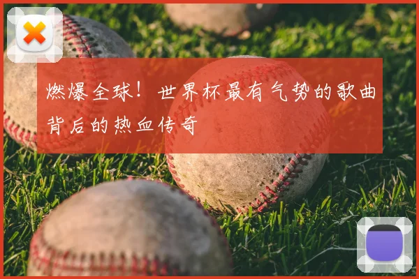燃爆全球!世界杯最有气势的歌曲背后的热血传奇