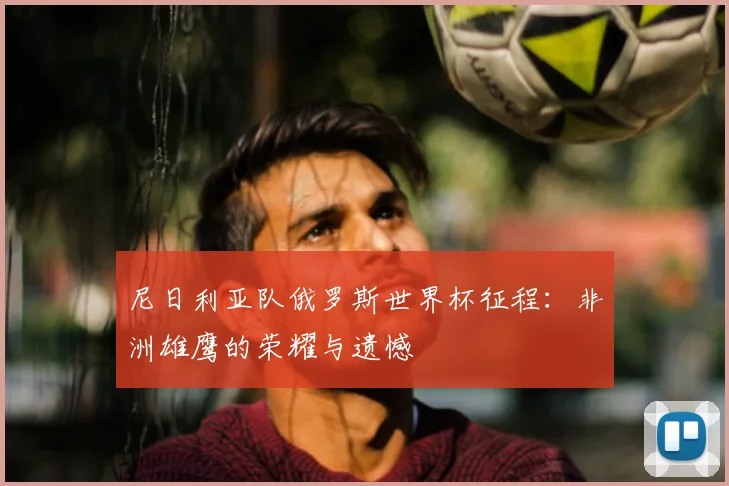 尼日利亚队俄罗斯世界杯征程：非洲雄鹰的荣耀与遗憾