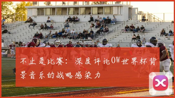 不止是比赛:深度评论OW世界杯背景音乐的战略感染力