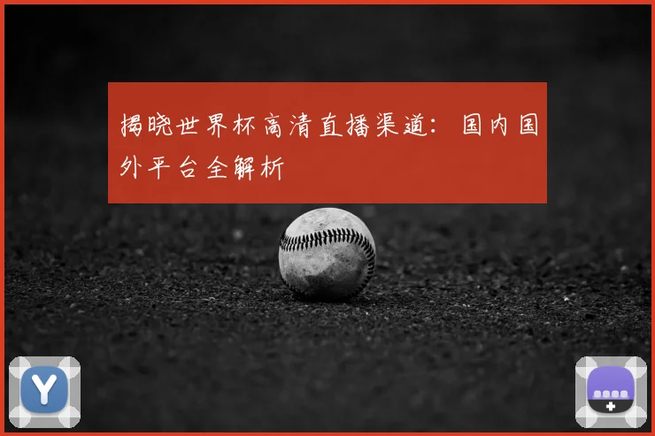 揭晓世界杯高清直播渠道：国内国外平台全解析