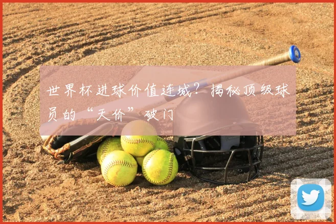 世界杯进球价值连城？揭秘顶级球员的“天价”破门