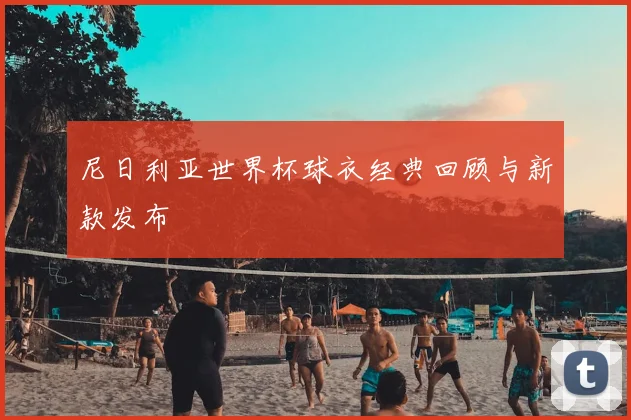 尼日利亚世界杯球衣经典回顾与新款发布